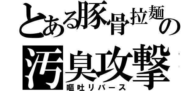 とある豚骨拉麺の汚臭攻撃（嘔吐リバース）