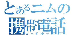 とあるニムの携帯電話（ロード中…）