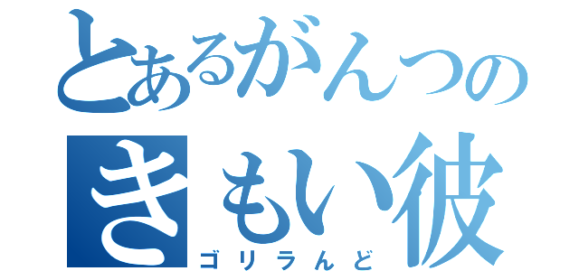 とあるがんつのきもい彼（ゴリラんど）