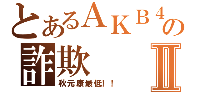 とあるＡＫＢ４８の詐欺Ⅱ（秋元康最低！！）