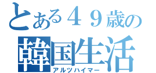 とある４９歳の韓国生活（アルツハイマー）