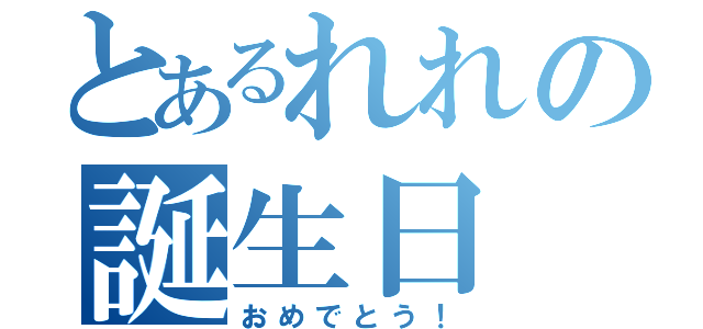 とあるれれの誕生日（おめでとう！）