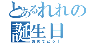 とあるれれの誕生日（おめでとう！）