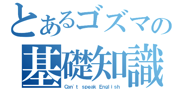 とあるゴズマの基礎知識（Ｃａｎ\'ｔ ｓｐｅａｋ Ｅｎｇｌｉｓｈ）