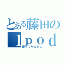 とある藤田のＩｐｏｄ ｔｏｕｃｈ（勝手にみんなよ）