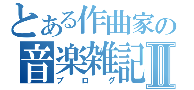 とある作曲家の音楽雑記Ⅱ（ブログ）