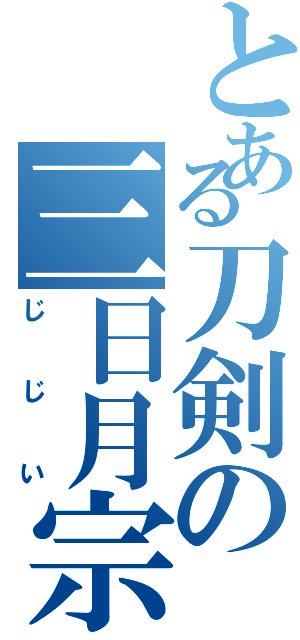 とある刀剣の三日月宗近（じじい）