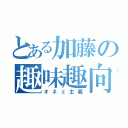 とある加藤の趣味趣向（オネェ主義）