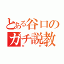 とある谷口のガチ説教（だが）