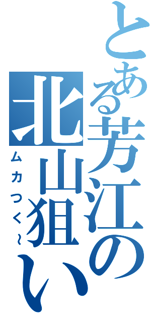 とある芳江の北山狙い（ムカつく～）