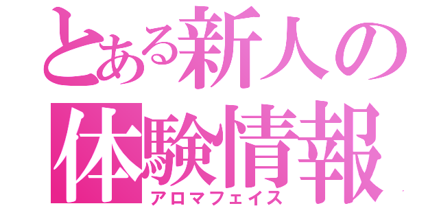 とある新人の体験情報（アロマフェイス）