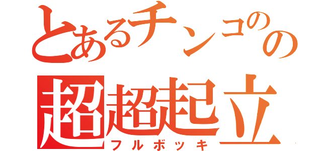 とあるチンコのの超超起立（フルボッキ）