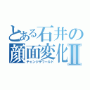 とある石井の顔面変化Ⅱ（チェンジザワールド）