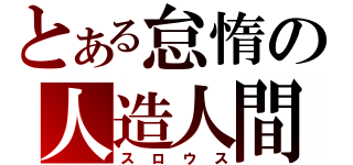 とある怠惰の人造人間（スロウス）