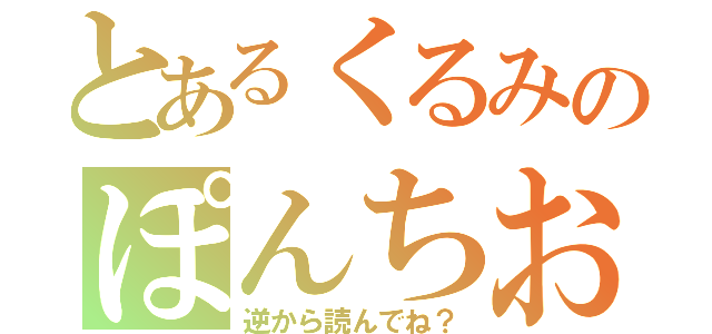 とあるくるみのぽんちお（逆から読んでね？）