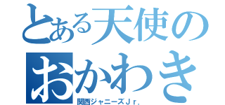 とある天使のおかわきた（関西ジャニーズＪｒ．）