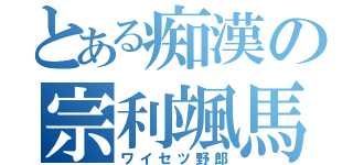 とある痴漢の宗利颯馬（ワイセツ野郎）