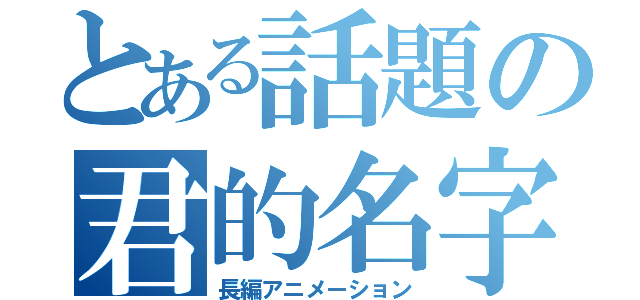 とある話題の君的名字（長編アニメーション）