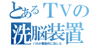 とあるＴＶの洗脳装置（バカが無条件に信じる）