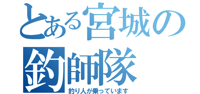 とある宮城の釣師隊（釣り人が乗っています）