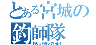 とある宮城の釣師隊（釣り人が乗っています）