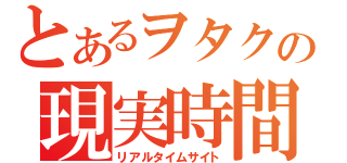 とあるヲタクの現実時間家（リアルタイムサイト）