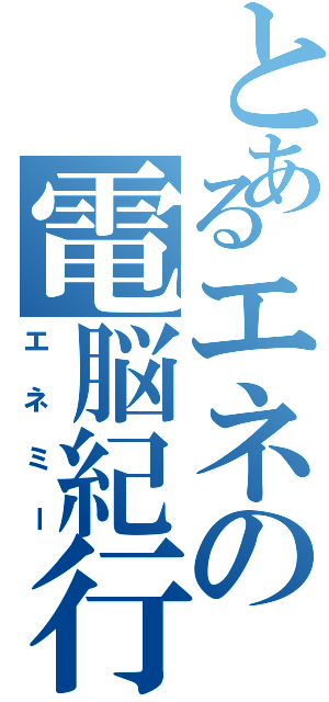 とあるエネの電脳紀行（エネミー）