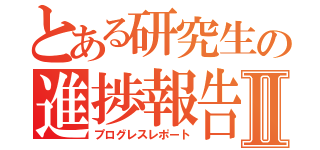 とある研究生の進捗報告Ⅱ（プログレスレポート）