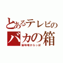 とあるテレビのバカの箱（脳味噌からっぽ）