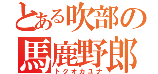 とある吹部の馬鹿野郎（トクオカユナ）