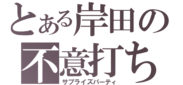 とある岸田の不意打ち（サプライズパーティ）