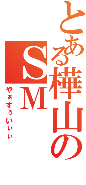 とある樺山のＳＭ（やぁすぅいぃぃ）