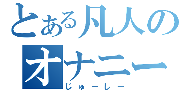 とある凡人のオナニー（じゅーしー）