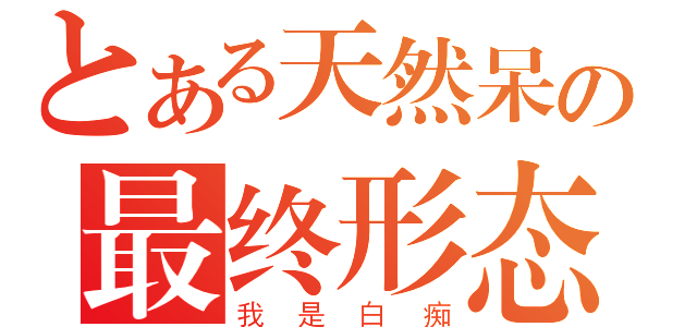 とある天然呆の最终形态（我是白痴）