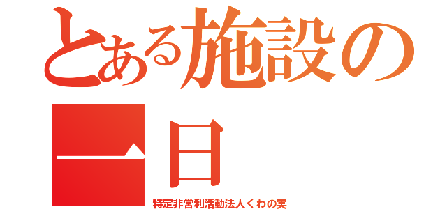 とある施設の一日（特定非営利活動法人くわの実）