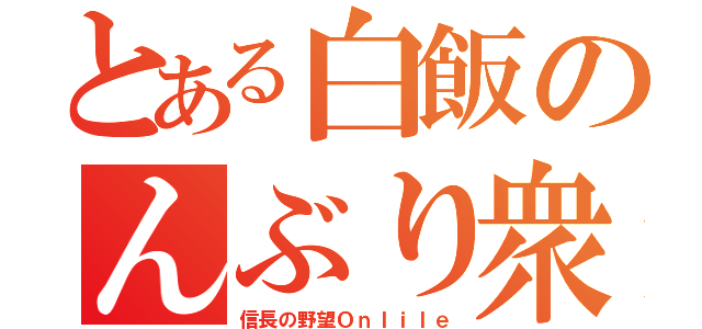 とある白飯のんぶり衆（信長の野望Ｏｎｌｉｌｅ）