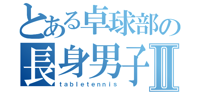 とある卓球部の長身男子Ⅱ（ｔａｂｌｅｔｅｎｎｉｓ）