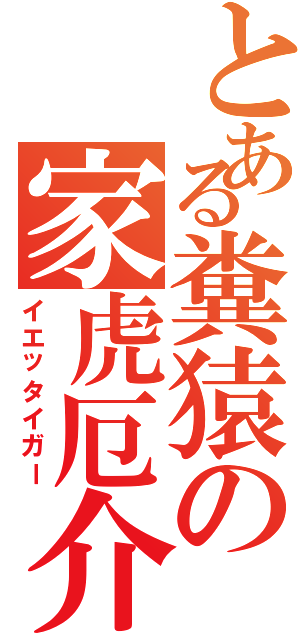 とある糞猿の家虎厄介（イエッタイガー）