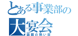 とある事業部の大宴会（函館の熱い夜）