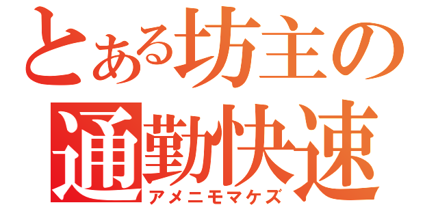 とある坊主の通勤快速（アメニモマケズ）