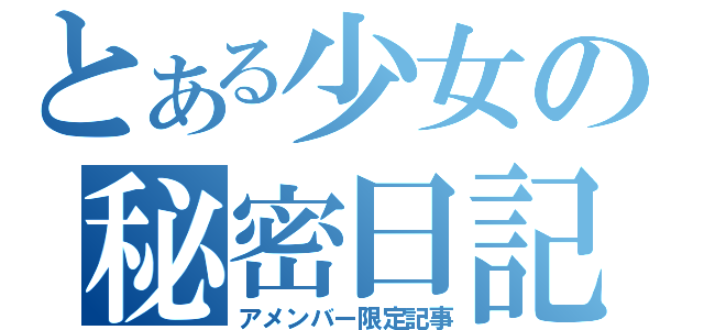 とある少女の秘密日記（アメンバー限定記事）