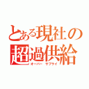 とある現社の超過供給（オーバー サプライ）