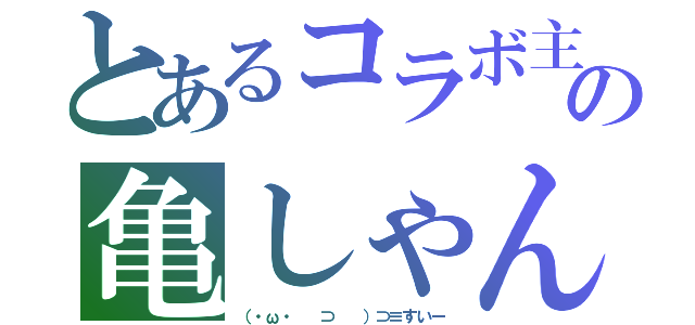 とあるコラボ主の亀しゃん（（・ω・ 　⊃ 　）⊃≡すいー）