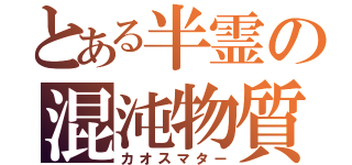 とある半霊の混沌物質（カオスマター）