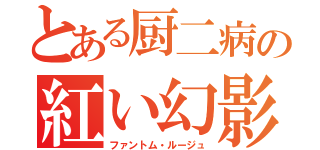 とある厨二病の紅い幻影（ファントム・ルージュ）