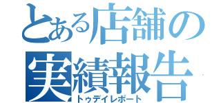 とある店舗の実績報告（トゥデイレポート）