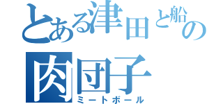 とある津田と船木の肉団子（ミートボール）