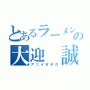 とあるラーメン好きの大迎 誠弘（アニメオタク）