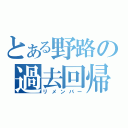 とある野路の過去回帰（リメンバー）