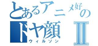 とあるアニメ好きのドヤ顔Ⅱ（ウィルソン）